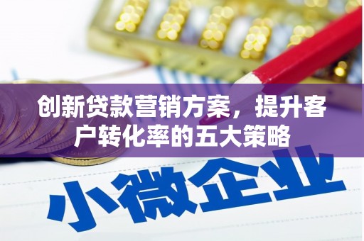 扎赉诺尔创新贷款营销方案，提升客户转化率的五大策略