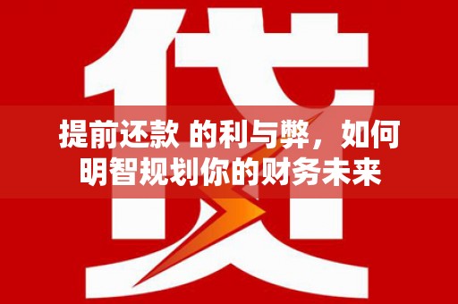 扎赉诺尔提前还款 的利与弊，如何明智规划你的财务未来