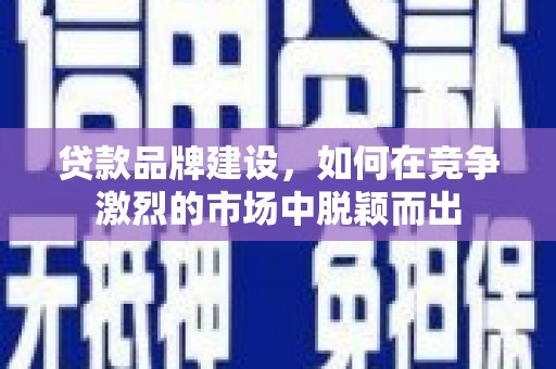 扎赉诺尔贷款品牌建设，如何在竞争激烈的市场中脱颖而出