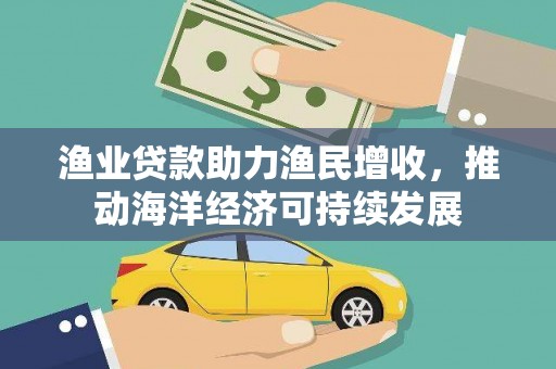 扎赉诺尔渔业贷款助力渔民增收，推动海洋经济可持续发展