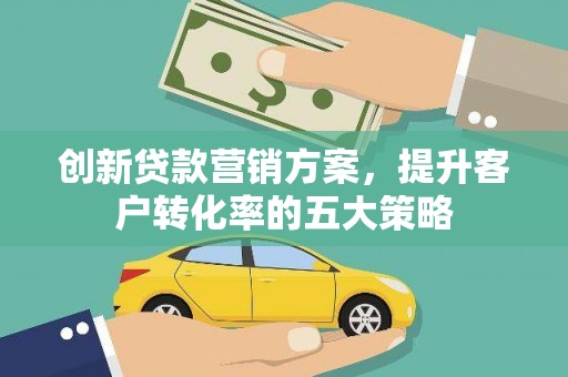 扎赉诺尔创新贷款营销方案，提升客户转化率的五大策略