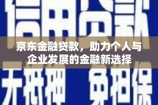扎赉诺尔京东金融贷款，助力个人与企业发展的金融新选择