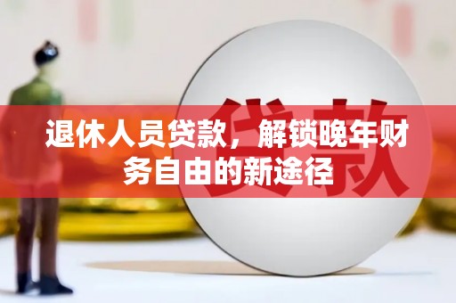 扎赉诺尔退休人员贷款，解锁晚年财务自由的新途径