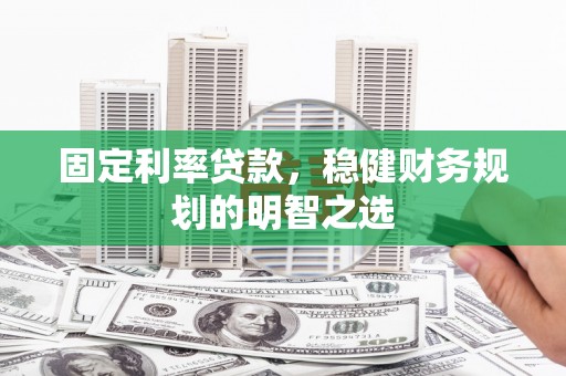 扎赉诺尔固定利率贷款，稳健财务规划的明智之选