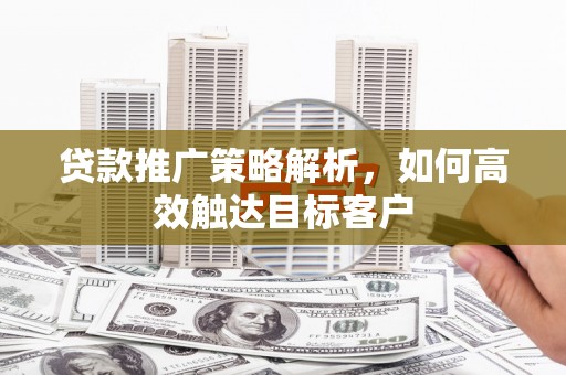 扎赉诺尔贷款推广策略解析，如何高效触达目标客户