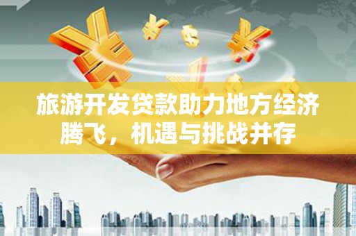 扎赉诺尔旅游开发贷款助力地方经济腾飞，机遇与挑战并存