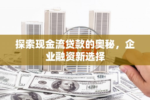 扎赉诺尔探索现金流贷款的奥秘，企业融资新选择