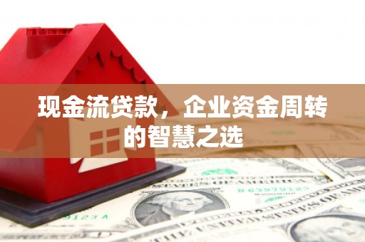 扎赉诺尔现金流贷款，企业资金周转的智慧之选