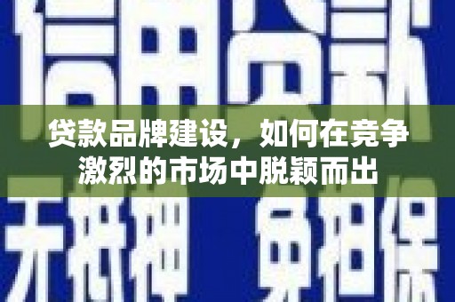 扎赉诺尔贷款品牌建设，如何在竞争激烈的市场中脱颖而出