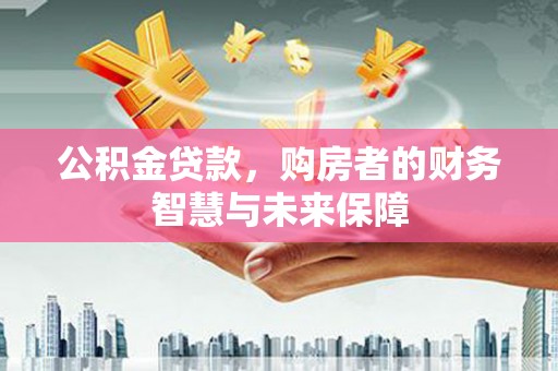 扎赉诺尔公积金贷款，购房者的财务智慧与未来保障