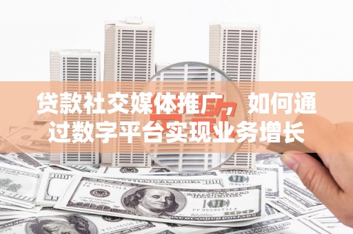 扎赉诺尔贷款社交媒体推广，如何通过数字平台实现业务增长