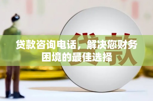 扎赉诺尔贷款咨询电话，解决您财务困境的最佳选择
