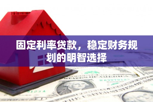 扎赉诺尔固定利率贷款，稳定财务规划的明智选择