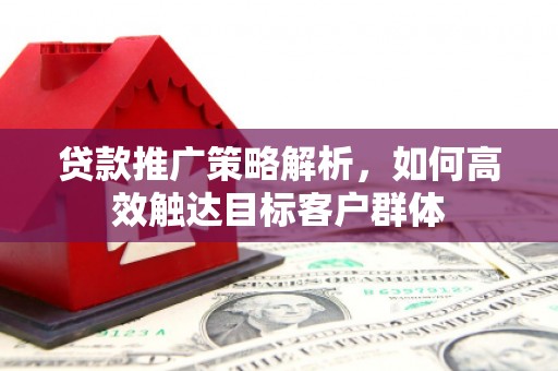 扎赉诺尔贷款推广策略解析，如何高效触达目标客户群体