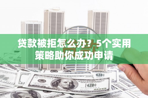 扎赉诺尔贷款被拒怎么办？5个实用策略助你成功申请