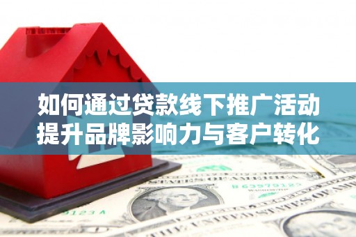 扎赉诺尔如何通过贷款线下推广活动提升品牌影响力与客户转化率