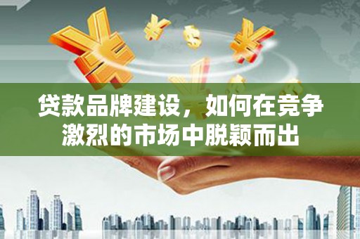 扎赉诺尔贷款品牌建设，如何在竞争激烈的市场中脱颖而出