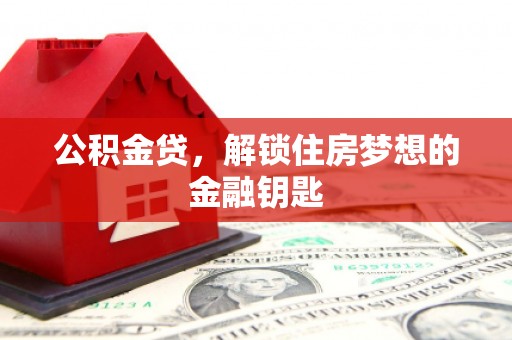 扎赉诺尔公积金贷，解锁住房梦想的金融钥匙