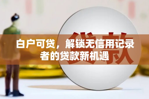 扎赉诺尔白户可贷，解锁无信用记录者的贷款新机遇