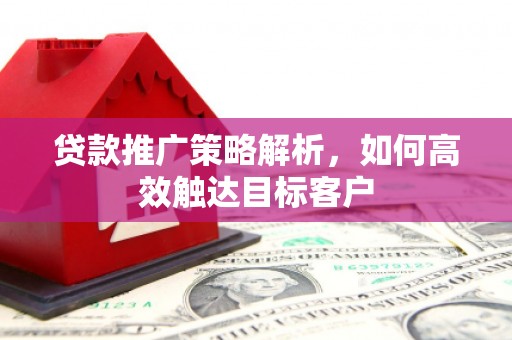 扎赉诺尔贷款推广策略解析，如何高效触达目标客户