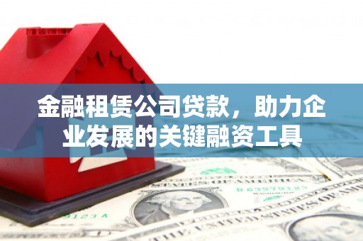 扎赉诺尔金融租赁公司贷款，助力企业发展的关键融资工具