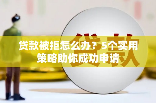 扎赉诺尔贷款被拒怎么办？5个实用策略助你成功申请