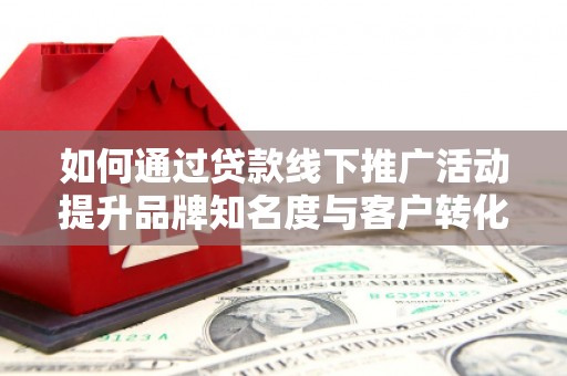 扎赉诺尔如何通过贷款线下推广活动提升品牌知名度与客户转化率