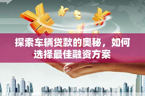 扎赉诺尔探索车辆贷款的奥秘，如何选择最佳融资方案