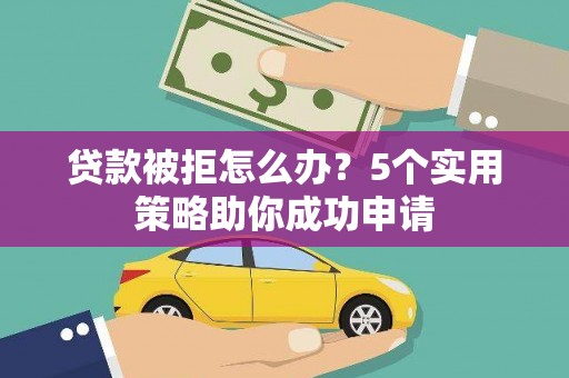 扎赉诺尔贷款被拒怎么办？5个实用策略助你成功申请