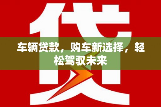 扎赉诺尔车辆贷款，购车新选择，轻松驾驭未来