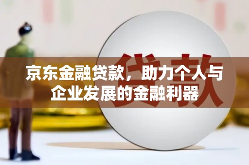 扎赉诺尔京东金融贷款，助力个人与企业发展的金融利器