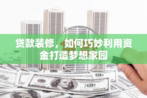 扎赉诺尔贷款装修，如何巧妙利用资金打造梦想家园