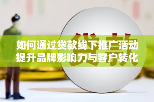 扎赉诺尔如何通过贷款线下推广活动提升品牌影响力与客户转化率
