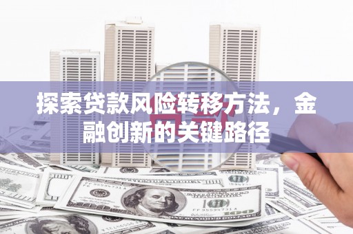 扎赉诺尔探索贷款风险转移方法，金融创新的关键路径