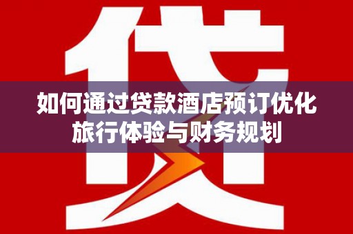 扎赉诺尔如何通过贷款酒店预订优化旅行体验与财务规划