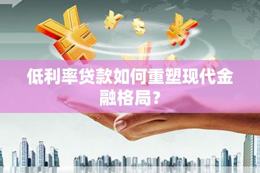 扎赉诺尔低利率贷款如何重塑现代金融格局？