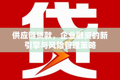 扎赉诺尔供应链贷款，企业融资的新引擎与风险管理策略