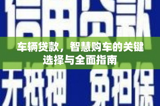 扎赉诺尔车辆贷款，智慧购车的关键选择与全面指南