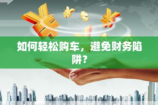 扎赉诺尔如何轻松购车，避免财务陷阱？