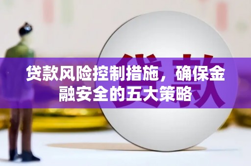 扎赉诺尔贷款风险控制措施，确保金融安全的五大策略