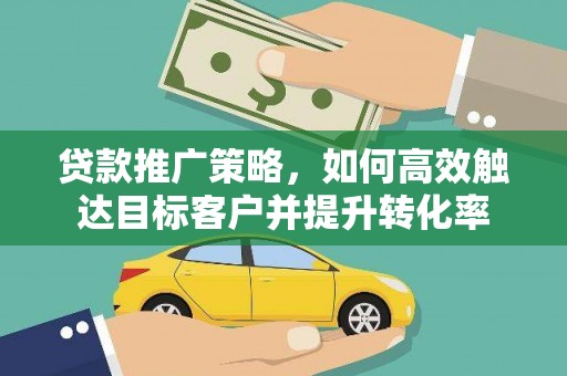 扎赉诺尔贷款推广策略，如何高效触达目标客户并提升转化率