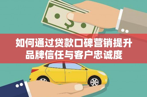 扎赉诺尔如何通过贷款口碑营销提升品牌信任与客户忠诚度