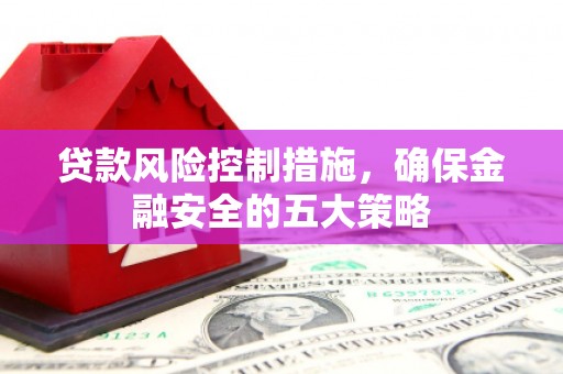 扎赉诺尔贷款风险控制措施，确保金融安全的五大策略