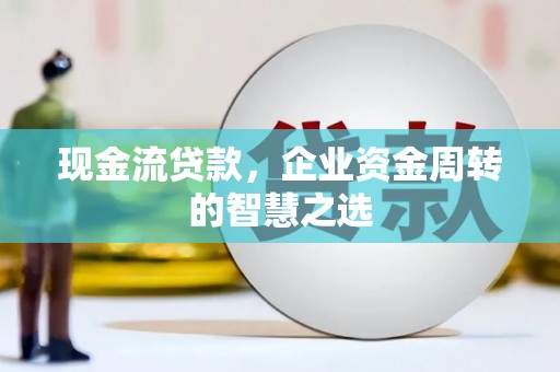 扎赉诺尔现金流贷款，企业资金周转的智慧之选