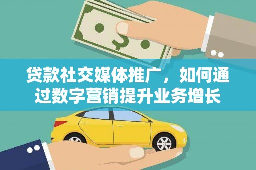 扎赉诺尔贷款社交媒体推广，如何通过数字营销提升业务增长