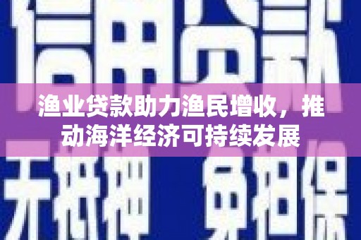 扎赉诺尔渔业贷款助力渔民增收，推动海洋经济可持续发展