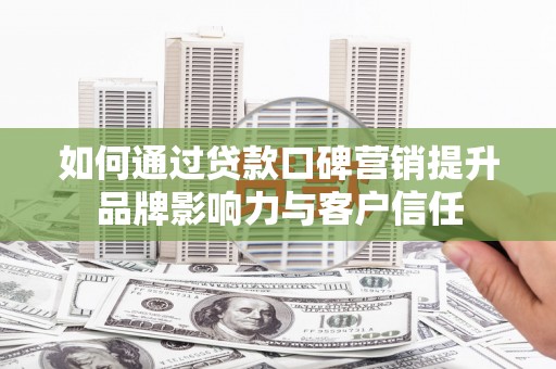 扎赉诺尔如何通过贷款口碑营销提升品牌影响力与客户信任