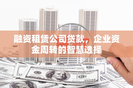 扎赉诺尔融资租赁公司贷款，企业资金周转的智慧选择