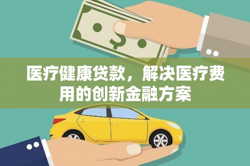 扎赉诺尔医疗健康贷款，解决医疗费用的创新金融方案