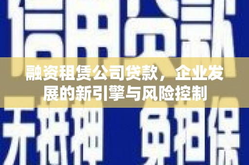 扎赉诺尔融资租赁公司贷款，企业发展的新引擎与风险控制